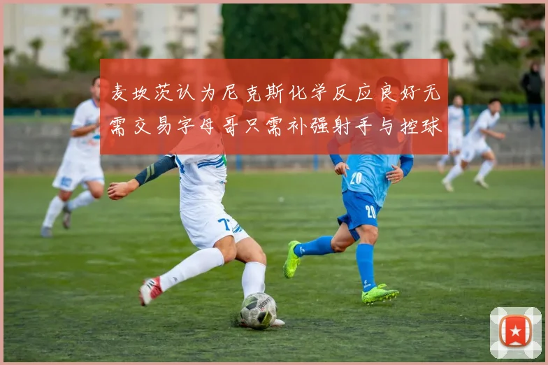 麦坎茨认为尼克斯化学反应良好无需交易字母哥只需补强射手与控球手