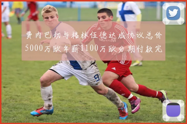费内巴切与格林伍德达成协议总价5000万欧年薪1100万欧分期付款完成交易