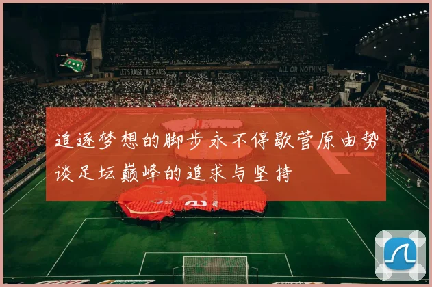 追逐梦想的脚步永不停歇菅原由势谈足坛巅峰的追求与坚持