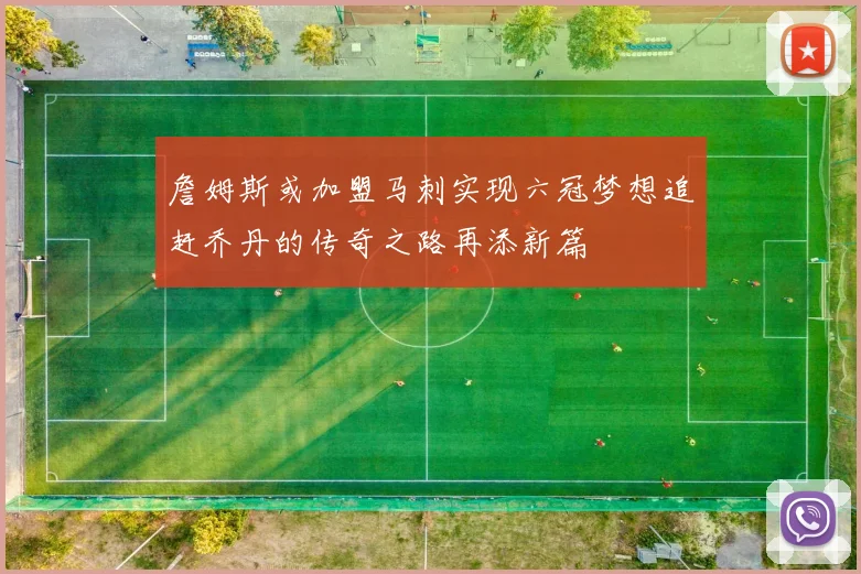 詹姆斯或加盟马刺实现六冠梦想追赶乔丹的传奇之路再添新篇