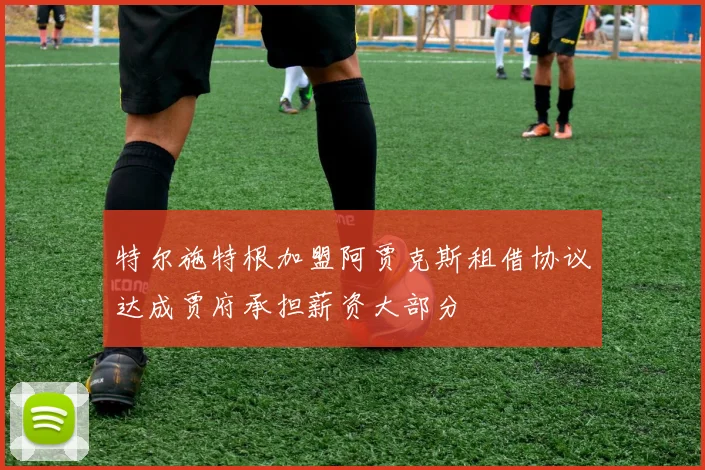 特尔施特根加盟阿贾克斯租借协议达成贾府承担薪资大部分
