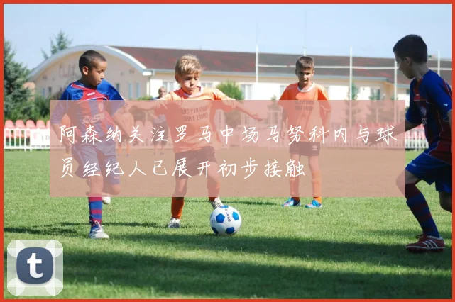 阿森纳关注罗马中场马努科内与球员经纪人已展开初步接触