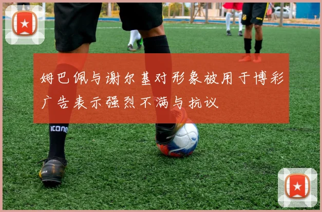 姆巴佩与谢尔基对形象被用于博彩广告表示强烈不满与抗议