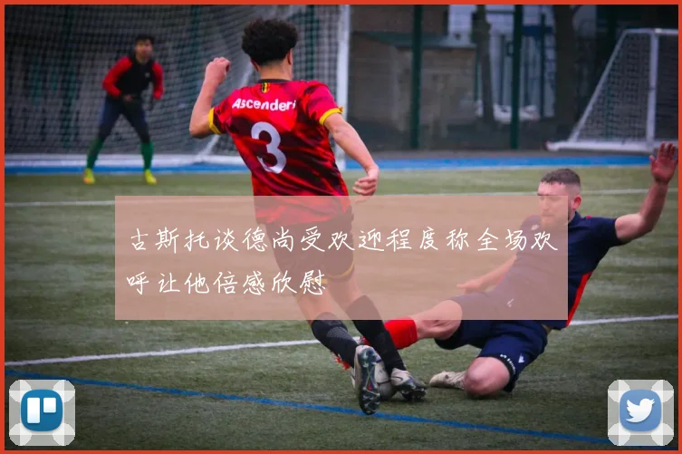 古斯托谈德尚受欢迎程度称全场欢呼让他倍感欣慰