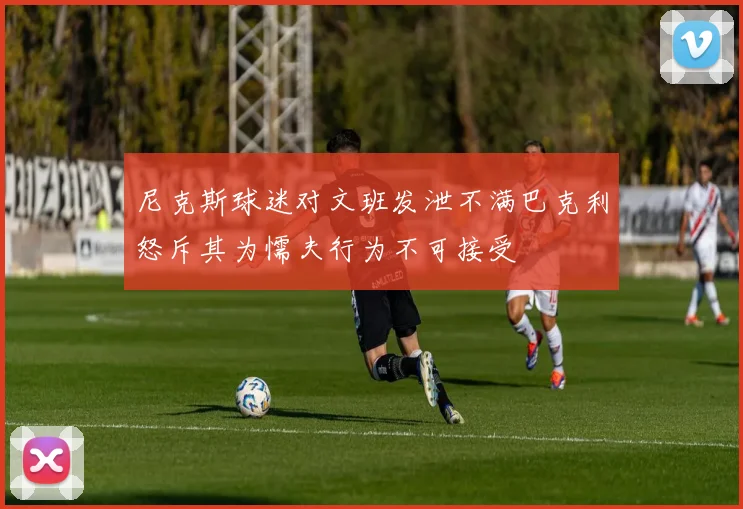 尼克斯球迷对文班发泄不满巴克利怒斥其为懦夫行为不可接受