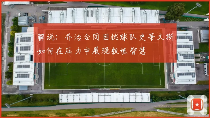解说：乔治合同困扰球队史蒂文斯如何在压力中展现教练智慧
