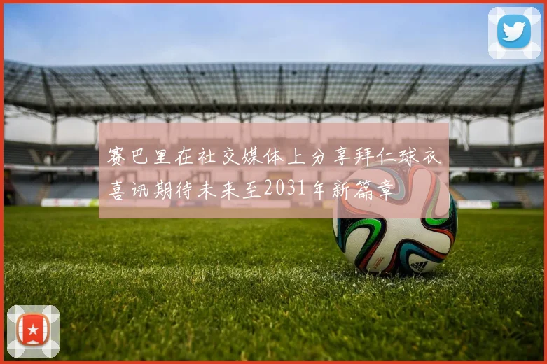 赛巴里在社交媒体上分享拜仁球衣喜讯期待未来至2031年新篇章