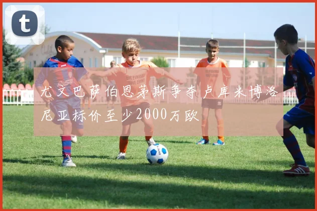 尤文巴萨伯恩茅斯争夺卢库米博洛尼亚标价至少2000万欧