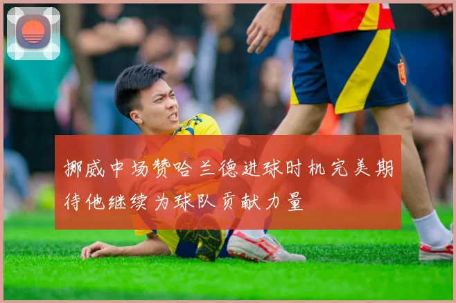 挪威中场赞哈兰德进球时机完美期待他继续为球队贡献力量