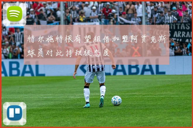 特尔施特根有望租借加盟阿贾克斯球员对此持积极态度