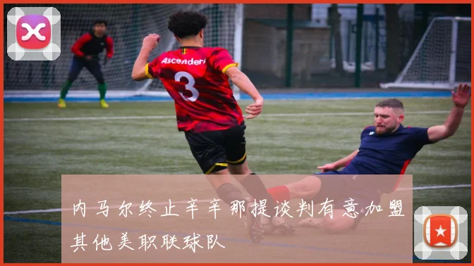内马尔终止辛辛那提谈判有意加盟其他美职联球队