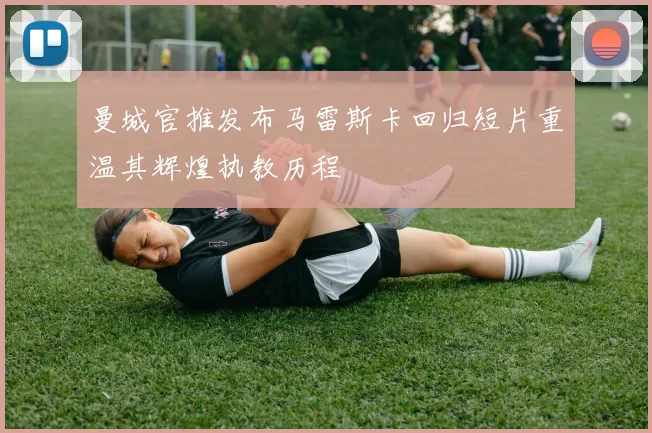 曼城官推发布马雷斯卡回归短片重温其辉煌执教历程